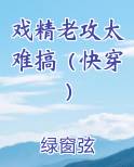 戏精老攻太难搞（快穿）