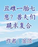 丑雌一胎七崽？兽夫们跪求复合小说排行榜