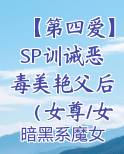 【第四爱】SP训诫恶毒美艳父后（女尊/女攻/GB/BDSM)