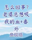 怎么回事？老婆总想吸我的血+番外小说全文免费阅读